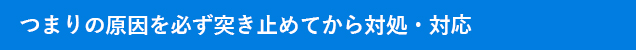 つまりの原因を必ず突き止めてから対処・対応